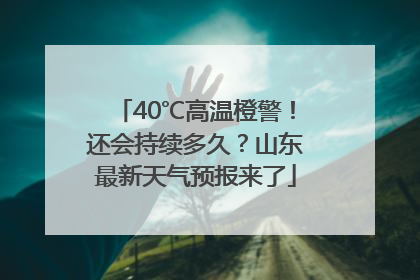 40℃高温橙警！还会持续多久？山东最新天气预报来了
